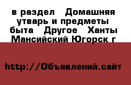  в раздел : Домашняя утварь и предметы быта » Другое . Ханты-Мансийский,Югорск г.